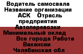 Водитель самосвала › Название организации ­ АСК › Отрасль предприятия ­ Автоперевозки › Минимальный оклад ­ 60 000 - Все города Работа » Вакансии   . Челябинская обл.,Златоуст г.